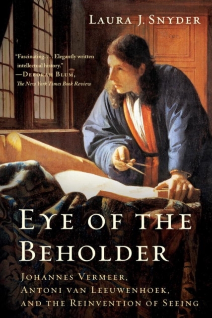 Eye of the Beholder - Johannes Vermeer, Antoni van Leeuwenhoek, and the Reinvention of Seeing