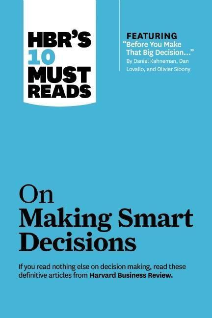 HBR's 10 Must Reads on Making Smart Decisions (with featured article "Before You Make That Big Decision..." by Daniel Kahneman, Dan Lovallo, and Olivier Sibony)