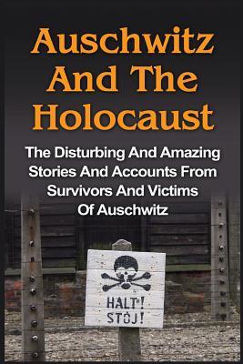 Auschwitz And The Holocaust: The Disturbing And Amazing Stories And