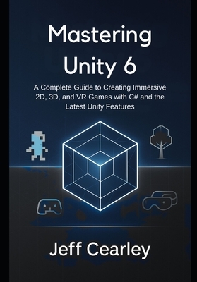 Mastering Unity 6: A Complete Guide to Creating Immersive 2D, 3D, and ...