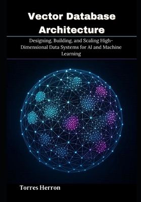 Vector Database Architecture: Designing, Building, and Scaling High ...