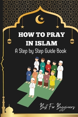 How to pray in islam: The Complete Guide to Islamic Prayer: A Step-by