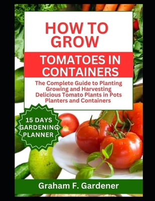 How to Grow Tomatoes in Containers: The Complete Guide to Planting